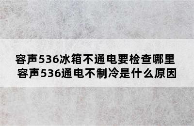 容声536冰箱不通电要检查哪里 容声536通电不制冷是什么原因